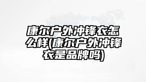康爾戶(hù)外沖鋒衣怎么樣(康爾戶(hù)外沖鋒衣是品牌嗎)